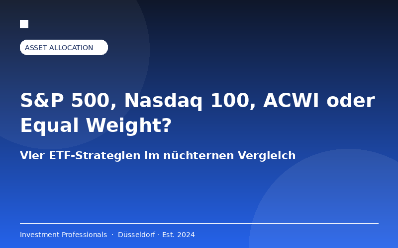 S&P 500, Nasdaq 100, ACWI oder Equal Weight? — Ein nüchterner Vergleich der großen ETF-Strategien